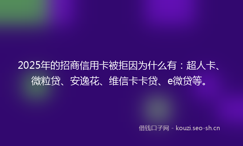 2025年的招商信用卡被拒因为什么有：超人卡、微粒贷、安逸花、维信卡卡贷、e微贷等。