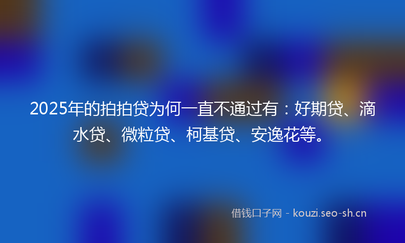 2025年的拍拍贷为何一直不通过有：好期贷、滴水贷、微粒贷、柯基贷、安逸花等。