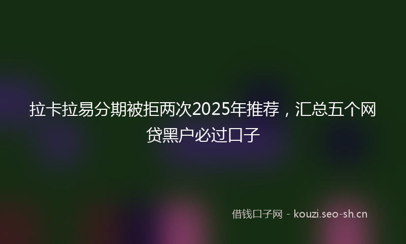 拉卡拉易分期被拒两次2025年推荐，汇总五个网贷黑户必过口子