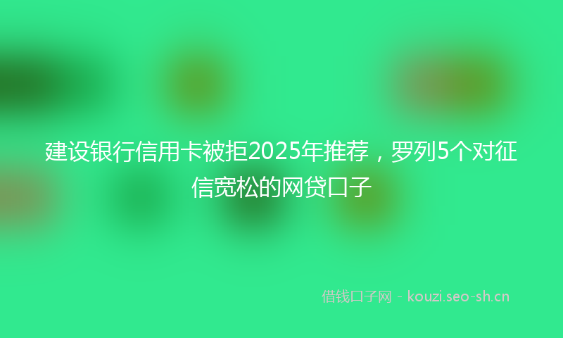 建设银行信用卡被拒2025年推荐，罗列5个对征信宽松的网贷口子