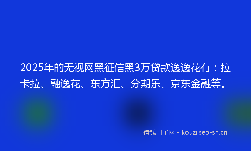 2025年的无视网黑征信黑3万贷款逸逸花有：拉卡拉、融逸花、东方汇、分期乐、京东金融等。
