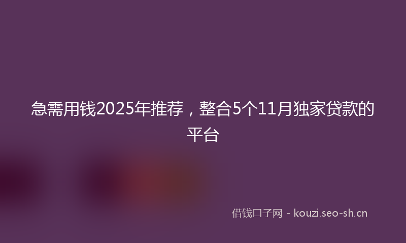 急需用钱2025年推荐，整合5个11月独家贷款的平台
