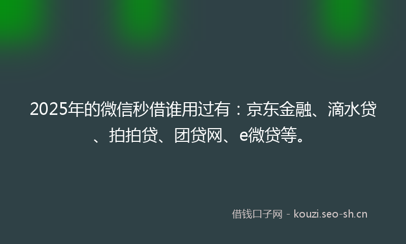 2025年的微信秒借谁用过有：京东金融、滴水贷、拍拍贷、团贷网、e微贷等。