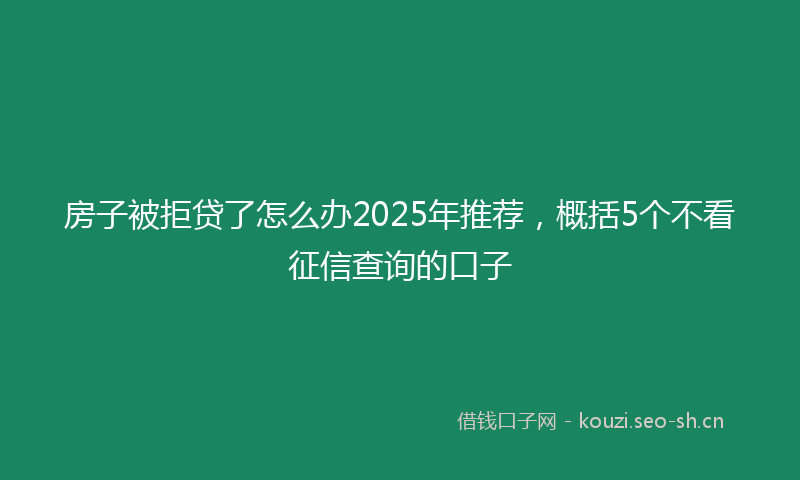 房子被拒贷了怎么办2025年推荐，概括5个不看征信查询的口子