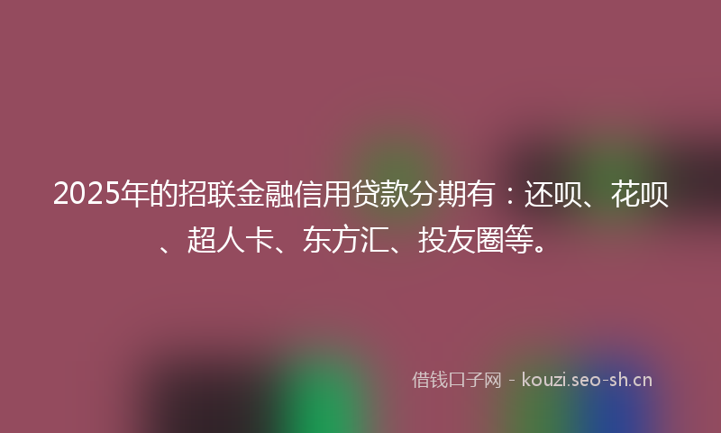 2025年的招联金融信用贷款分期有：还呗、花呗、超人卡、东方汇、投友圈等。