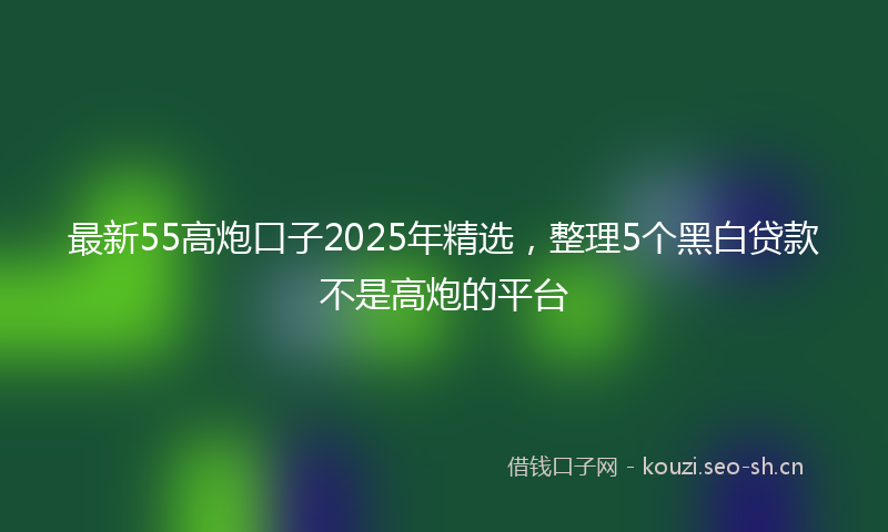 最新55高炮口子2025年精选，整理5个黑白贷款不是高炮的平台
