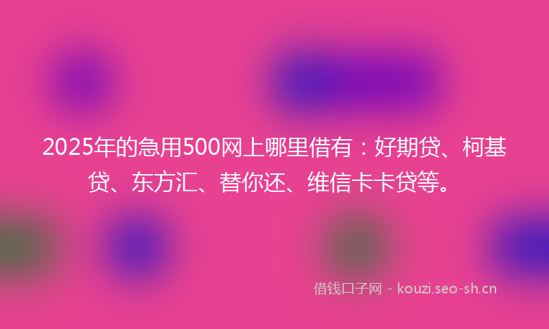 2025年的急用500网上哪里借有：好期贷、柯基贷、东方汇、替你还、维信卡卡贷等。