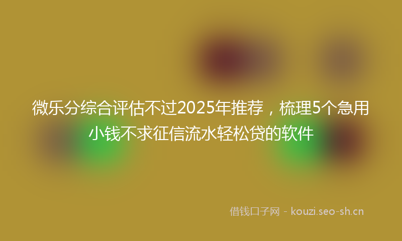 微乐分综合评估不过2025年推荐，梳理5个急用小钱不求征信流水轻松贷的软件