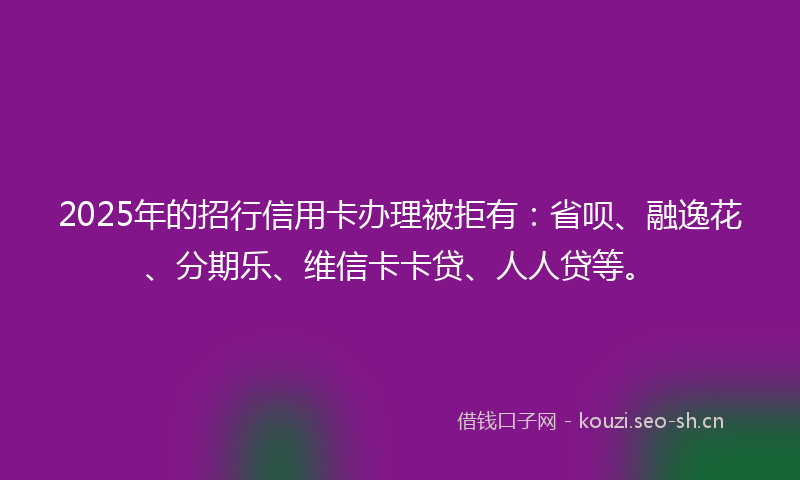 2025年的招行信用卡办理被拒有：省呗、融逸花、分期乐、维信卡卡贷、人人贷等。