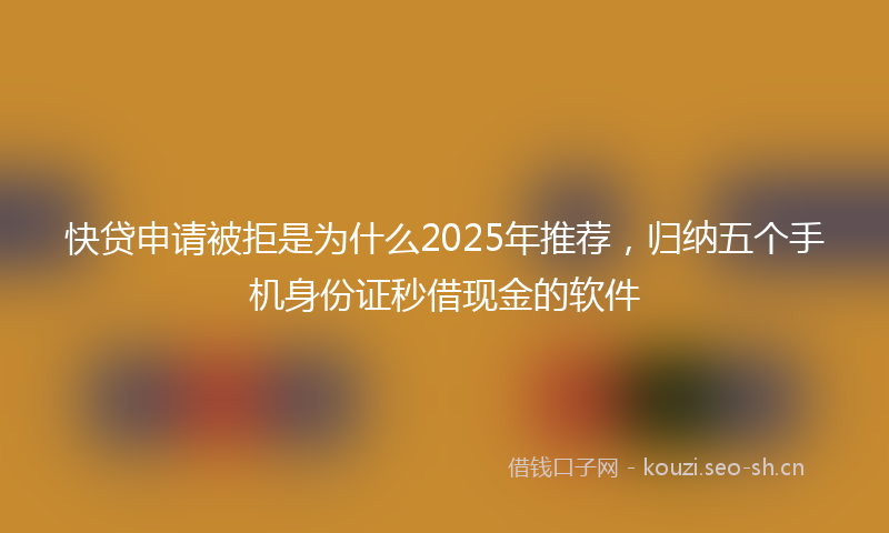 快贷申请被拒是为什么2025年推荐,归纳五个手机身份证秒借现金的软件