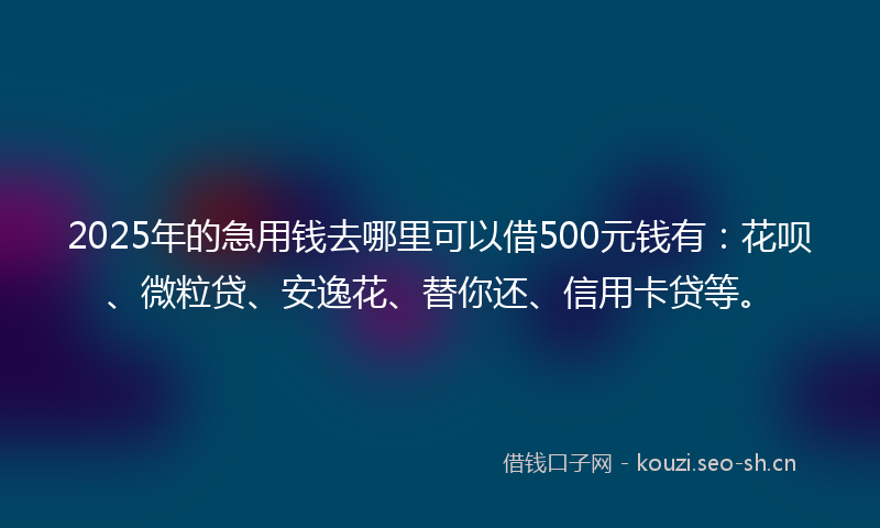 2025年的急用钱去哪里可以借500元钱有:花呗、微粒贷、安逸花、替你还、信用卡贷等。