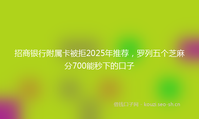 招商银行附属卡被拒2025年推荐，罗列五个芝麻分700能秒下的口子