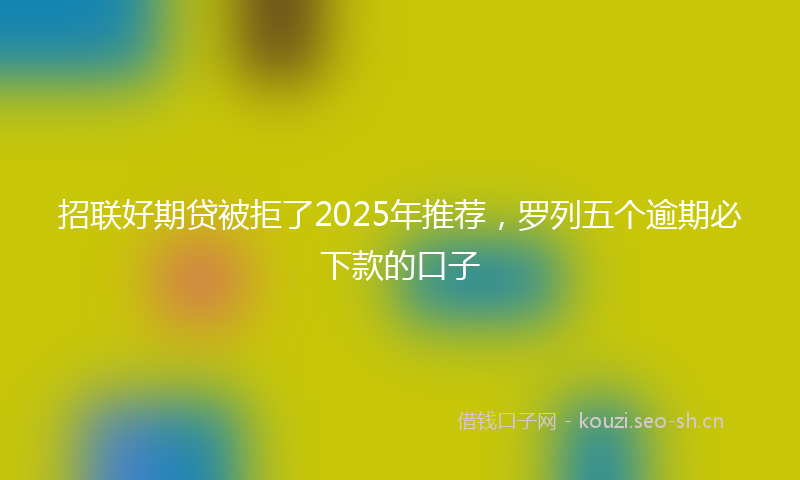招联好期贷被拒了2025年推荐，罗列五个逾期必下款的口子