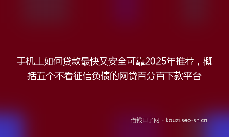 手机上如何贷款最快又安全可靠2025年推荐，概括五个不看征信负债的网贷百分百下款平台