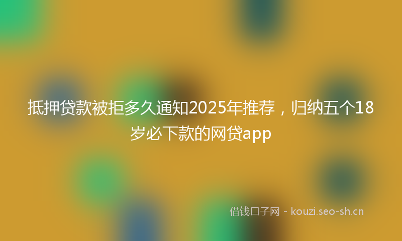 抵押贷款被拒多久通知2025年推荐，归纳五个18岁必下款的网贷app