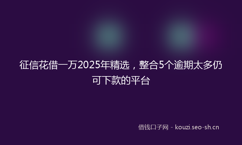 征信花借一万2025年精选,整合5个逾期太多仍可下款的平台