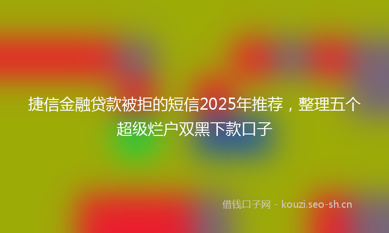 捷信金融贷款被拒的短信2025年推荐,整理五个超级烂户双黑下款口子