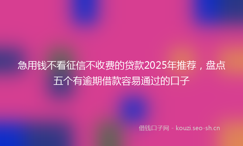 急用钱不看征信不收费的贷款2025年推荐，盘点五个有逾期借款容易通过的口子