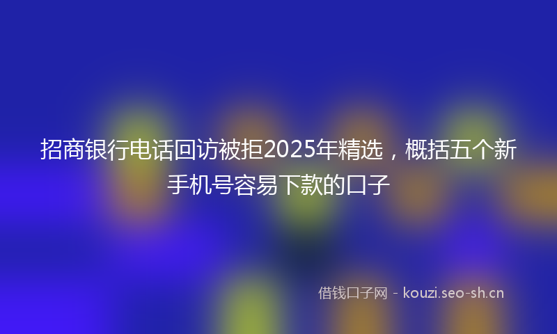 招商银行电话回访被拒2025年精选，概括五个新手机号容易下款的口子