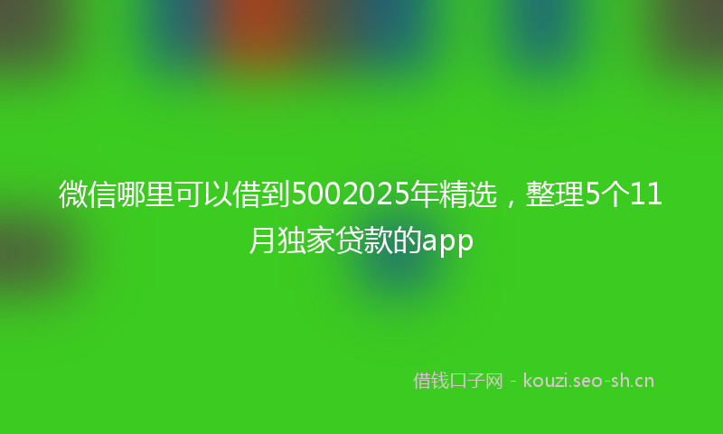 微信哪里可以借到5002025年精选，整理5个11月独家贷款的app