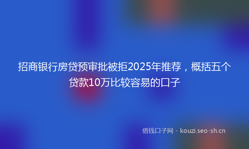 招商银行房贷预审批被拒2025年推荐，概括五个贷款10万比较容易的口子