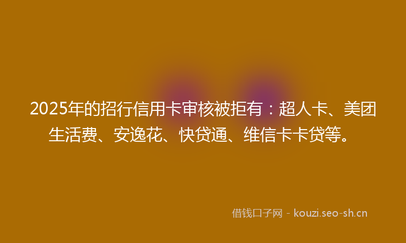 2025年的招行信用卡审核被拒有：超人卡、美团生活费、安逸花、快贷通、维信卡卡贷等。