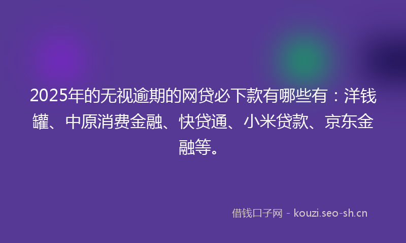 2025年的无视逾期的网贷必下款有哪些有：洋钱罐、中原消费金融、快贷通、小米贷款、京东金融等。