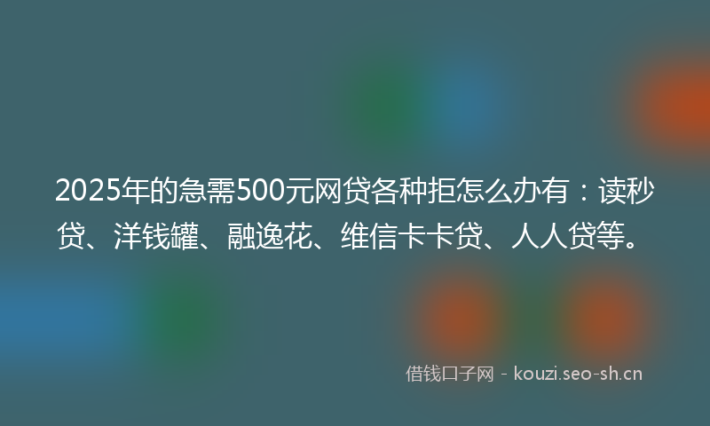 2025年的急需500元网贷各种拒怎么办有：读秒贷、洋钱罐、融逸花、维信卡卡贷、人人贷等。