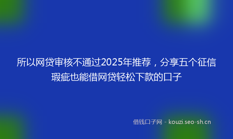 所以网贷审核不通过2025年推荐，分享五个征信瑕疵也能借网贷轻松下款的口子