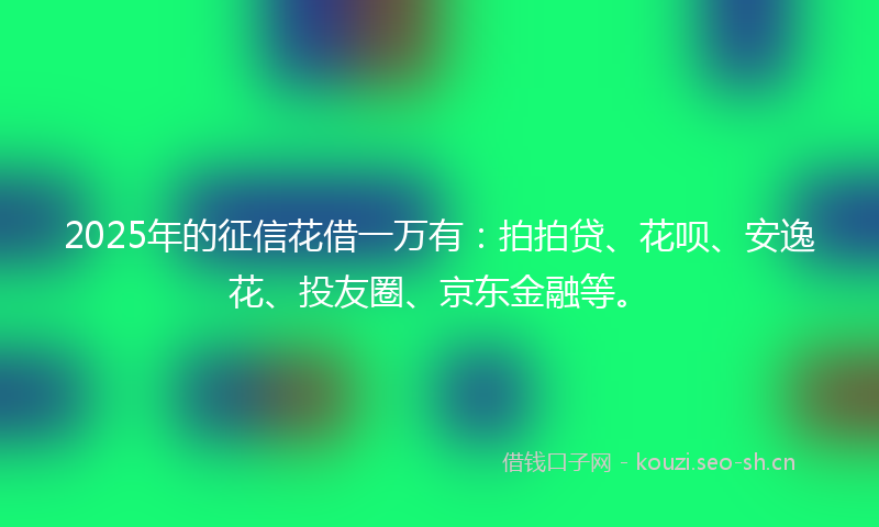 2025年的征信花借一万有:拍拍贷、花呗、安逸花、投友圈、京东金融等。