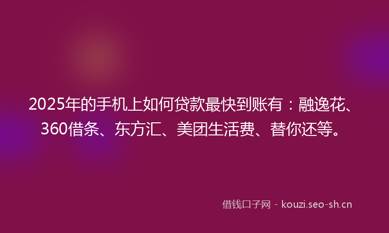 2025年的手机上如何贷款最快到账有：融逸花、360借条、东方汇、美团生活费、替你还等。