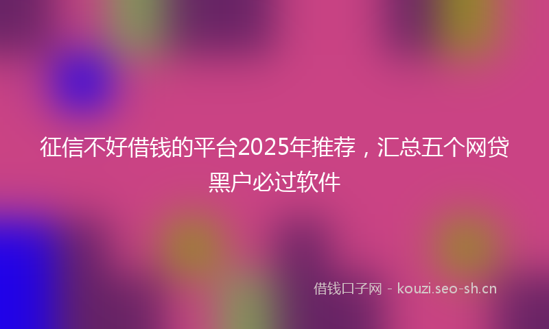 征信不好借钱的平台2025年推荐，汇总五个网贷黑户必过软件