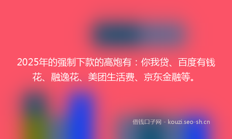 2025年的强制下款的高炮有：你我贷、百度有钱花、融逸花、美团生活费、京东金融等。