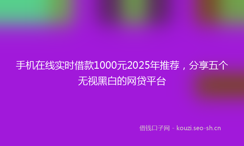 手机在线实时借款1000元2025年推荐，分享五个无视黑白的网贷平台