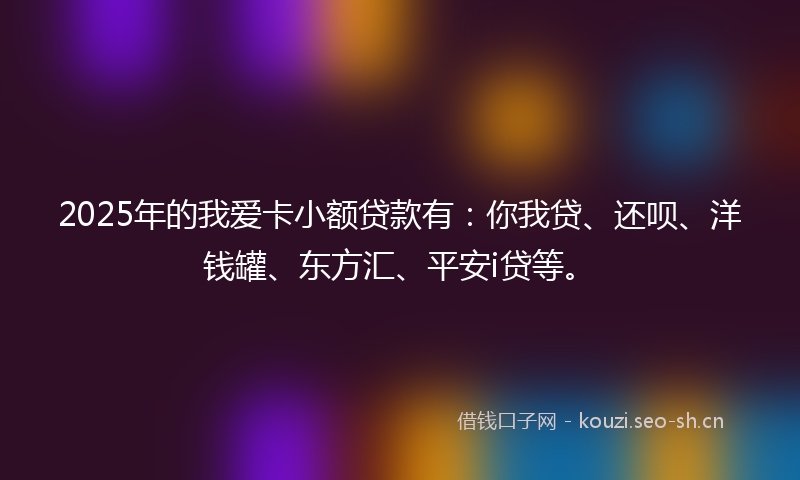 2025年的我爱卡小额贷款有：你我贷、还呗、洋钱罐、东方汇、平安i贷等。