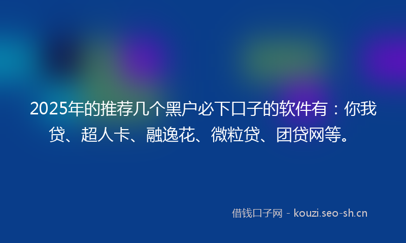 2025年的推荐几个黑户必下口子的软件有：你我贷、超人卡、融逸花、微粒贷、团贷网等。