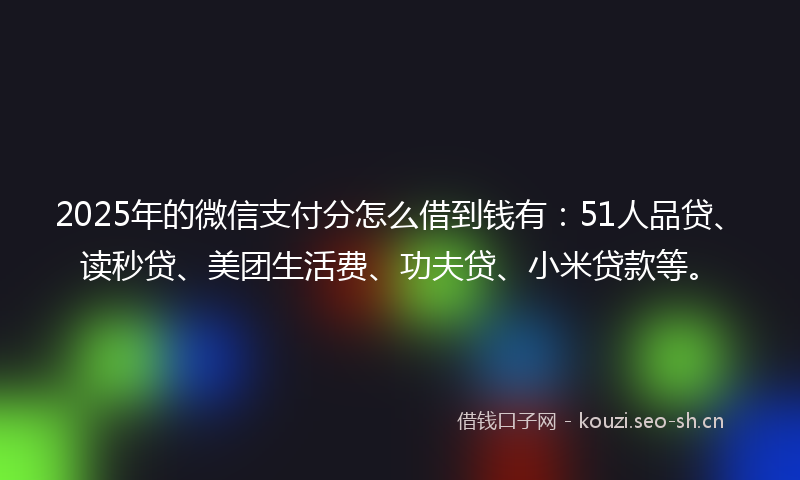 2025年的微信支付分怎么借到钱有：51人品贷、读秒贷、美团生活费、功夫贷、小米贷款等。