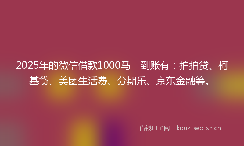 2025年的微信借款1000马上到账有：拍拍贷、柯基贷、美团生活费、分期乐、京东金融等。