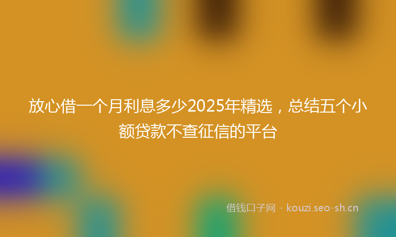 放心借一个月利息多少2025年精选，总结五个小额贷款不查征信的平台