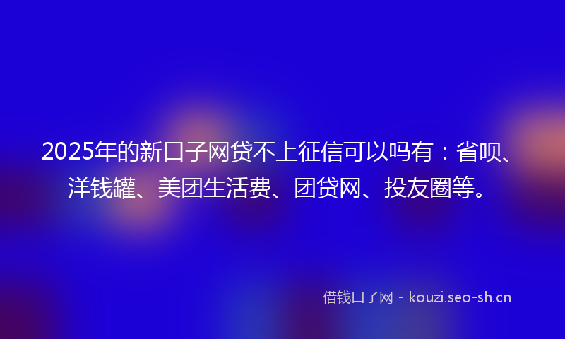 2025年的新口子网贷不上征信可以吗有:省呗、洋钱罐、美团生活费、团贷网、投友圈等。