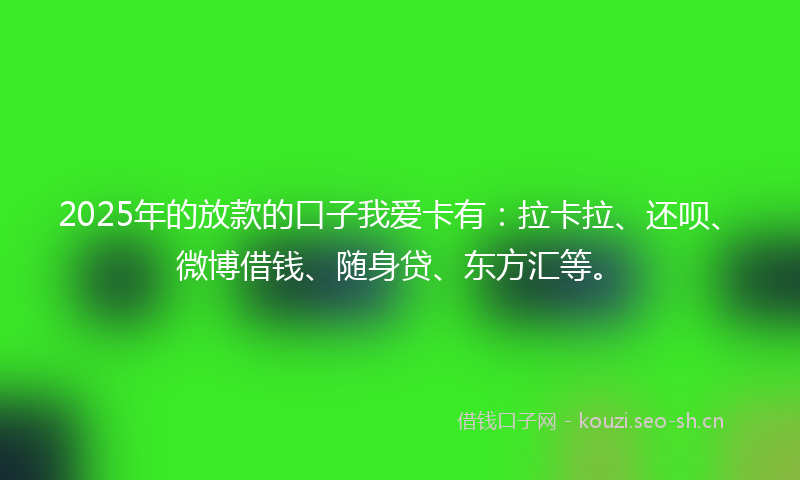 2025年的放款的口子我爱卡有:拉卡拉、还呗、微博借钱、随身贷、东方汇等。