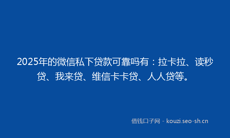 2025年的微信私下贷款可靠吗有：拉卡拉、读秒贷、我来贷、维信卡卡贷、人人贷等。