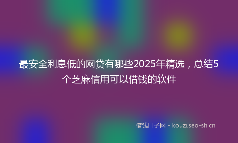 最安全利息低的网贷有哪些2025年精选，总结5个芝麻信用可以借钱的软件