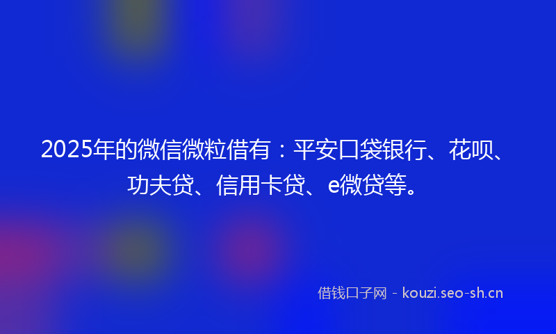 2025年的微信微粒借有：平安口袋银行、花呗、功夫贷、信用卡贷、e微贷等。