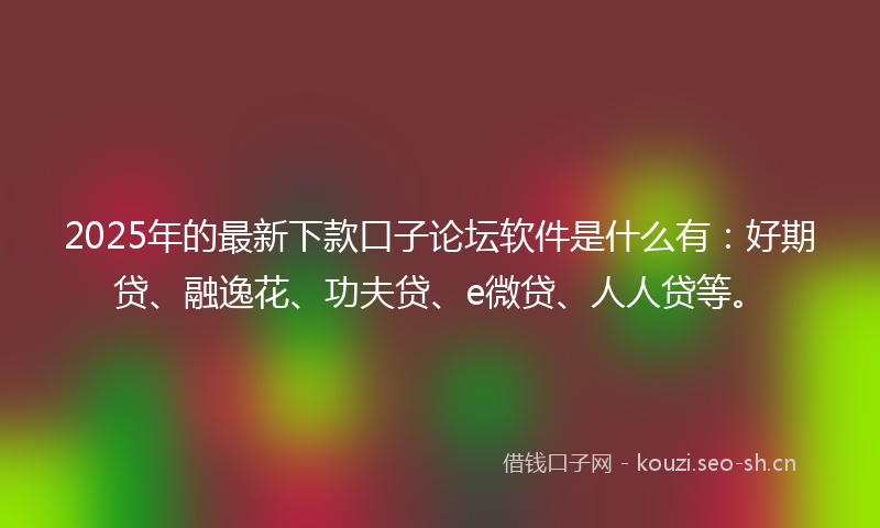 2025年的最新下款口子论坛软件是什么有：好期贷、融逸花、功夫贷、e微贷、人人贷等。
