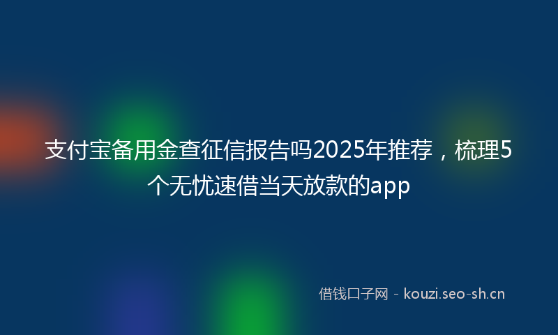 支付宝备用金查征信报告吗2025年推荐，梳理5个无忧速借当天放款的app