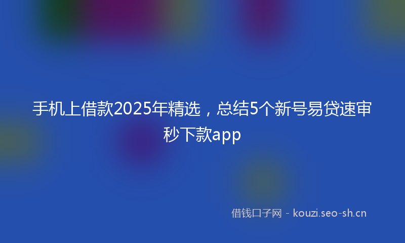 手机上借款2025年精选,总结5个新号易贷速审秒下款app
