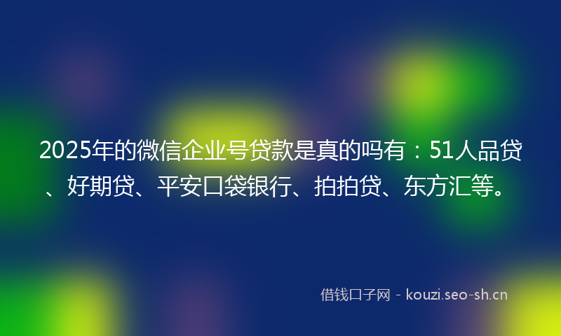 2025年的微信企业号贷款是真的吗有:51人品贷、好期贷、平安口袋银行、拍拍贷、东方汇等。
