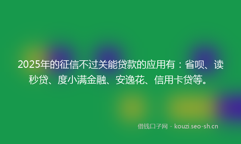 2025年的征信不过关能贷款的应用有：省呗、读秒贷、度小满金融、安逸花、信用卡贷等。