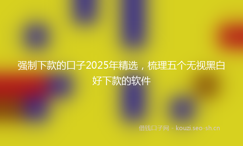 强制下款的口子2025年精选，梳理五个无视黑白好下款的软件